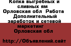 Копка выгребных и сливных ям - Орловская обл. Работа » Дополнительный заработок и сетевой маркетинг   . Орловская обл.